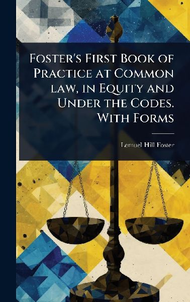 Fosters First Book of Practice at Common law, in Equity and Under the Codes. With Forms