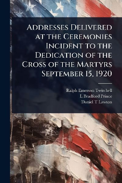 Addresses Delivered at the Ceremonies Incident to the Dedication of the Cross of the Martyrs September 15, 1920