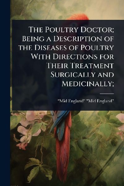 The Poultry Doctor; Being a Description of the Diseases of Poultry With Directions for Their Treatment Surgically and Medicinally;