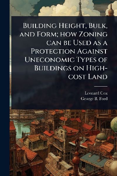 Building Height, Bulk, and Form; how Zoning can be Used as a Protection Against Uneconomic Types of Buildings on High-cost Land