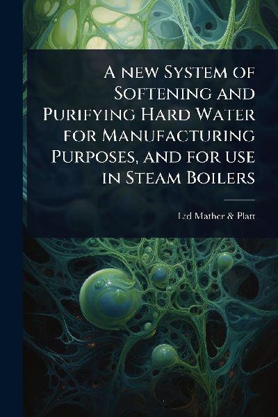 A new System of Softening and Purifying Hard Water for Manufacturing Purposes, and for use in Steam Boilers