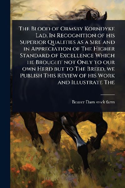The Blood of Ormsby Korndyke Lad. In Recognition of his Superior Qualities as a Sire and in Appreciation of The Higher Standard of Excellence Which he Brought not Only to our own Herd but to The Breed, we Publish This Review of his Work and Illustrate The