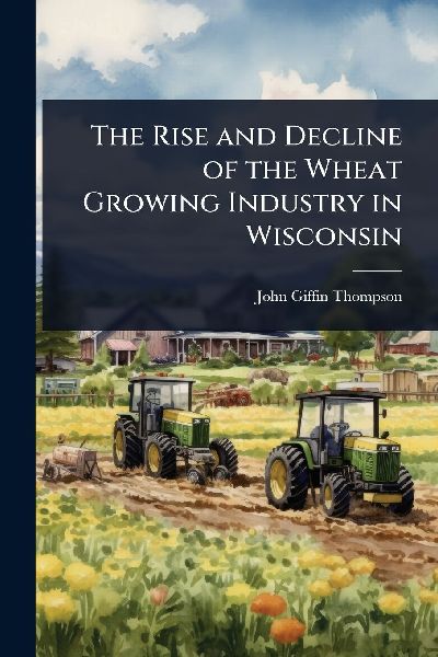The Rise and Decline of the Wheat Growing Industry in Wisconsin