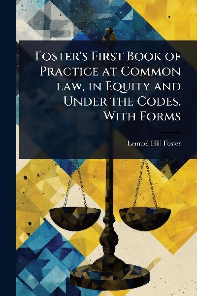 Fosters First Book of Practice at Common law, in Equity and Under the Codes. With Forms