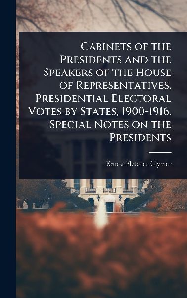 Cabinets of the Presidents and the Speakers of the House of Representatives, Presidential Electoral Votes by States, 1900-1916. Special Notes on the Presidents
