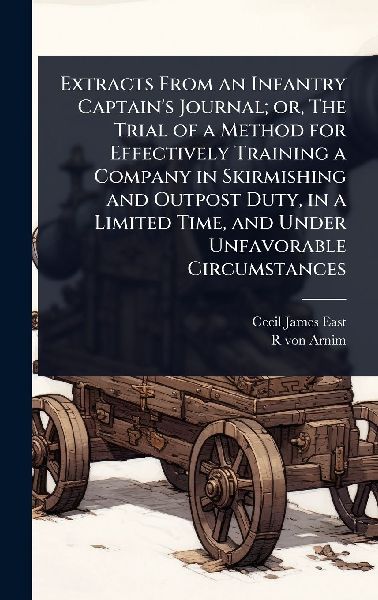 Extracts From an Infantry Captains Journal; or, The Trial of a Method for Effectively Training a Company in Skirmishing and Outpost Duty, in a Limited Time, and Under Unfavorable Circumstances