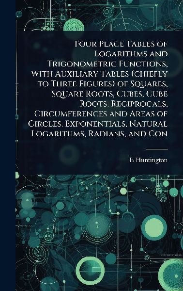 Four Place Tables of Logarithms and Trigonometric Functions, With Auxiliary Tables (chiefly to Three Figures) of Squares, Square Roots, Cubes, Cube Roots, Reciprocals, Circumferences and Areas of Circles, Exponentials, Natural Logarithms, Radians, and Con