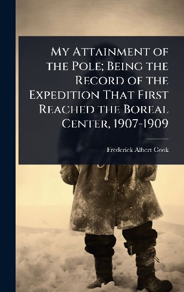 My Attainment of the Pole; Being the Record of the Expedition That First Reached the Boreal Center, 1907-1909