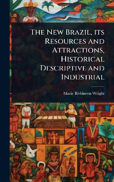 The New Brazil, its Resources and Attractions, Historical Descriptive and Industrial