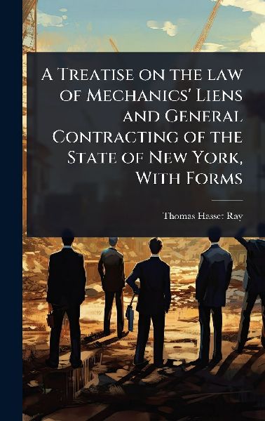 A Treatise on the law of Mechanics' Liens and General Contracting of the State of New York, With Forms
