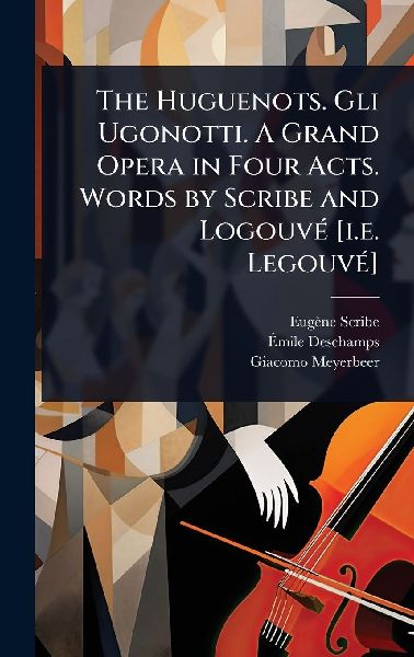 The Huguenots. Gli Ugonotti. A Grand Opera in Four Acts. Words by Scribe and LogouvÃ(c) [i.e. LegouvÃ(c)]