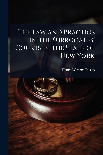 The law and Practice in the Surrogates' Courts in the State of New York