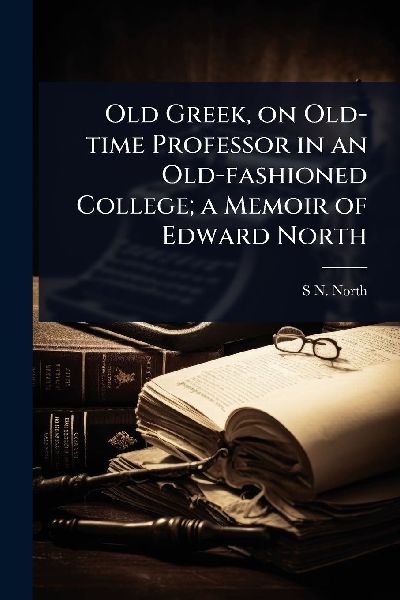 Old Greek, on Old-time Professor in an Old-fashioned College; a Memoir of Edward North