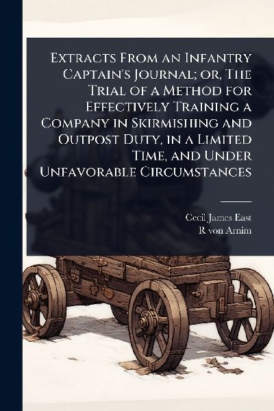 Extracts From an Infantry Captains Journal; or, The Trial of a Method for Effectively Training a Company in Skirmishing and Outpost Duty, in a Limited Time, and Under Unfavorable Circumstances