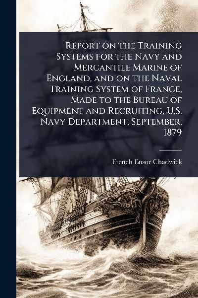 Report on the Training Systems for the Navy and Mercantile Marine of England, and on the Naval Training System of France, Made to the Bureau of Equipment and Recruiting, U.S. Navy Department, September, 1879