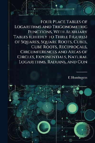 Four Place Tables of Logarithms and Trigonometric Functions, With Auxiliary Tables (chiefly to Three Figures) of Squares, Square Roots, Cubes, Cube Roots, Reciprocals, Circumferences and Areas of Circles, Exponentials, Natural Logarithms, Radians, and Con