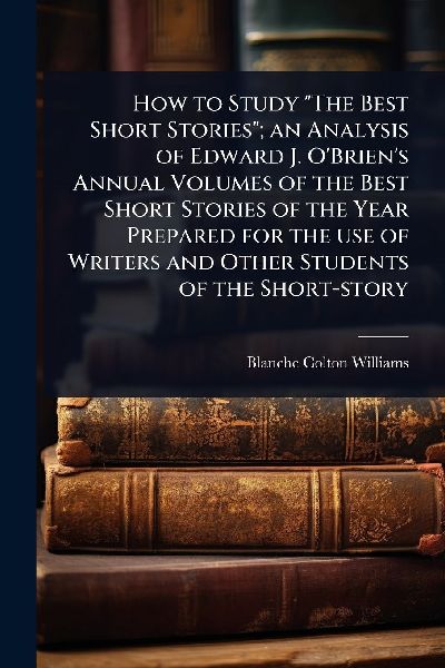 How to Study The Best Short Stories; an Analysis of Edward J. OBriens Annual Volumes of the Best Short Stories of the Year Prepared for the use of Writers and Other Students of the Short-story