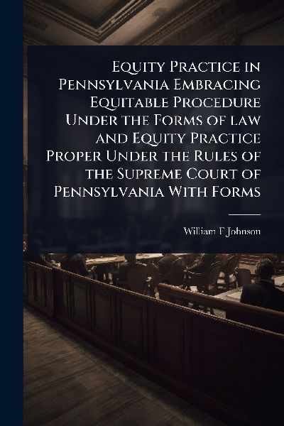 Equity Practice in Pennsylvania Embracing Equitable Procedure Under the Forms of law and Equity Practice Proper Under the Rules of the Supreme Court of Pennsylvania With Forms