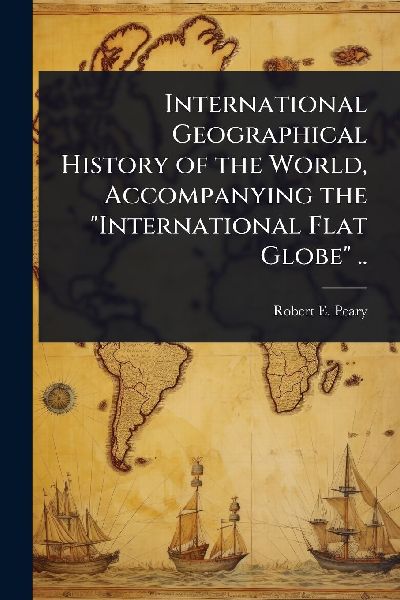 International Geographical History of the World, Accompanying the International Flat Globe ..