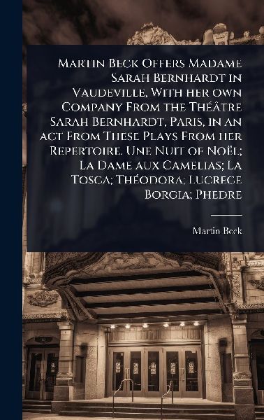 Martin Beck Offers Madame Sarah Bernhardt in Vaudeville, With her own Company From the ThÃ(c)âtre Sarah Bernhardt, Paris, in an act From These Plays From her Repertoire. Une Nuit of Noël; La Dame aux Camelias; La Tosca; ThÃ(c)odora; Lucrece Borgia; Phedre