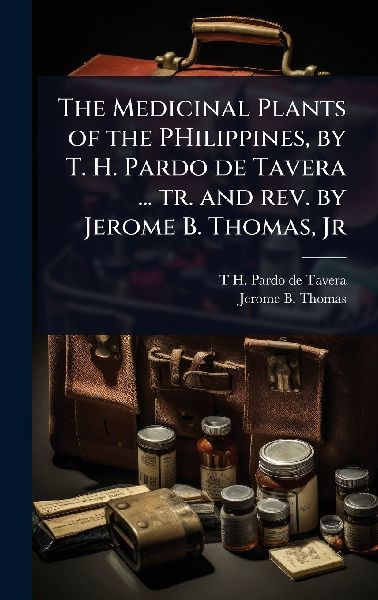 The Medicinal Plants of the PHilippines, by T. H. Pardo de Tavera ... tr. and rev. by Jerome B. Thomas, Jr