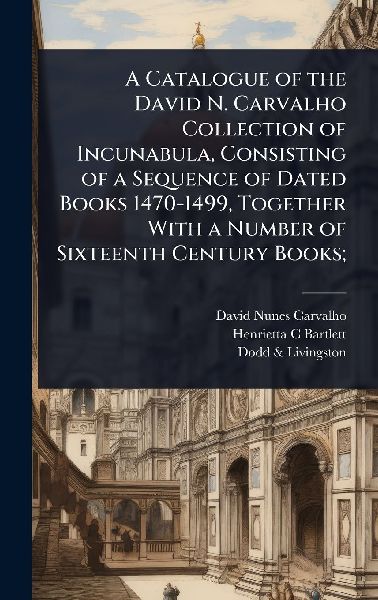 A Catalogue of the David N. Carvalho Collection of Incunabula, Consisting of a Sequence of Dated Books 1470-1499, Together With a Number of Sixteenth Century Books;