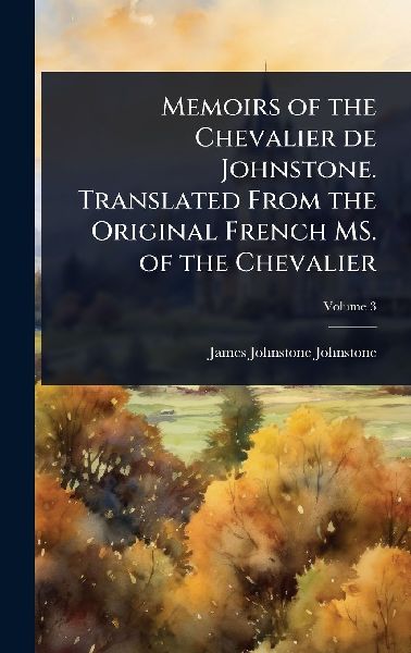 Memoirs of the Chevalier de Johnstone. Translated From the Original French MS. of the Chevalier