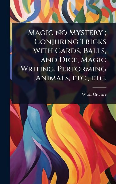Magic no Mystery; Conjuring Tricks With Cards, Balls, and Dice, Magic Writing, Performing Animals, etc., etc.