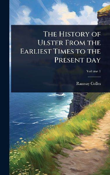 The History of Ulster From the Earliest Times to the Present day