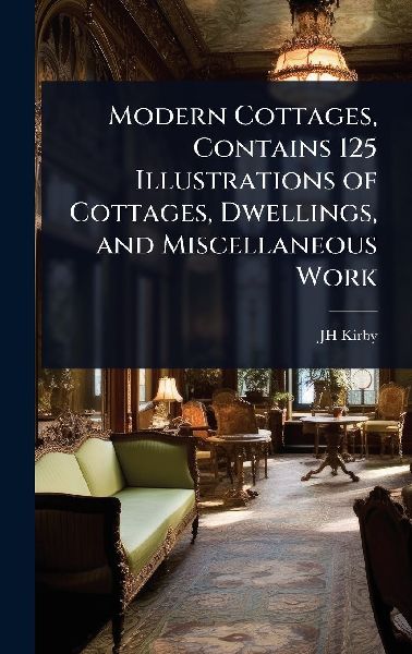 Modern Cottages, Contains 125 Illustrations of Cottages, Dwellings, and Miscellaneous Work