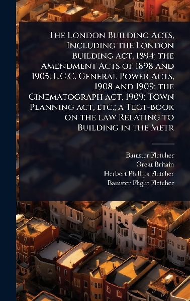 The London Building Acts, Including the London Building act, 1894; the Amendment Acts of 1898 and 1905; L.C.C. General Power Acts, 1908 and 1909; the Cinematograph act, 1909; Town Planning act, etc.; a Tect-book on the law Relating to Building in the Metr