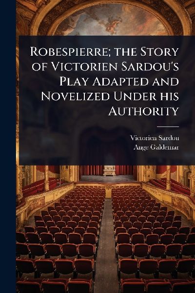 Robespierre; the Story of Victorien Sardous Play Adapted and Novelized Under his Authority