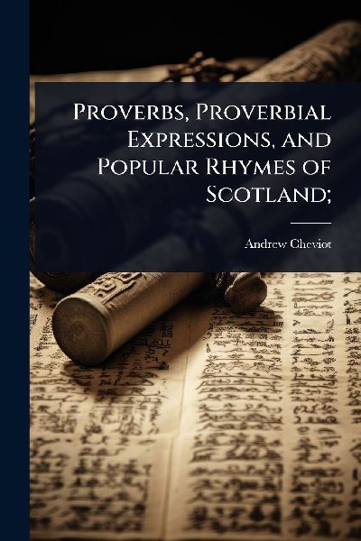 Proverbs, Proverbial Expressions, and Popular Rhymes of Scotland;