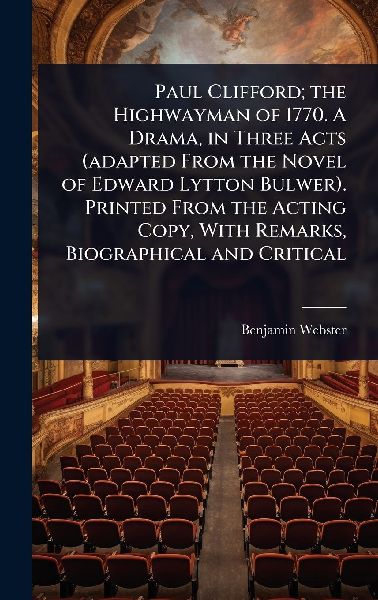 Paul Clifford; the Highwayman of 1770. A Drama, in Three Acts (adapted From the Novel of Edward Lytton Bulwer). Printed From the Acting Copy, With Remarks, Biographical and Critical
