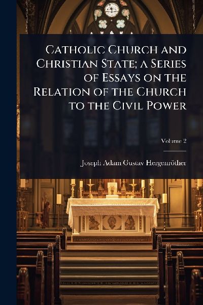 Catholic Church and Christian State; a Series of Essays on the Relation of the Church to the Civil Power