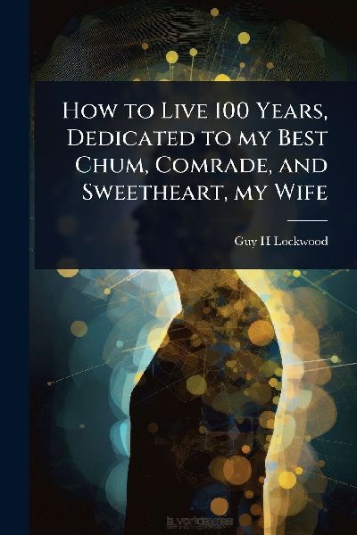 How to Live 100 Years, Dedicated to my Best Chum, Comrade, and Sweetheart, my Wife