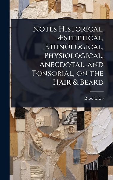 Notes Historical, Ã&#134;sthetical, Ethnological, Physiological, Anecdotal, and Tonsorial, on the Hair & Beard