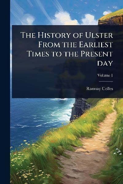 The History of Ulster From the Earliest Times to the Present day