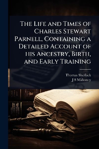 The Life and Times of Charles Stewart Parnell, Containing a Detailed Account of his Ancestry, Birth, and Early Training