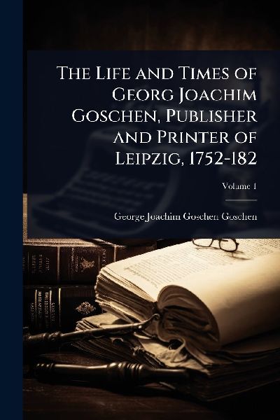 The Life and Times of Georg Joachim Goschen, Publisher and Printer of Leipzig, 1752-182