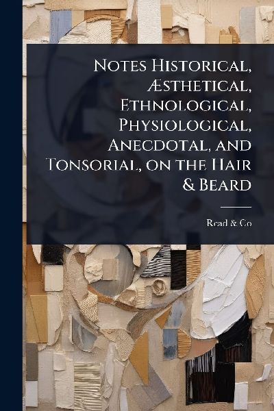Notes Historical, Ã&#134;sthetical, Ethnological, Physiological, Anecdotal, and Tonsorial, on the Hair & Beard