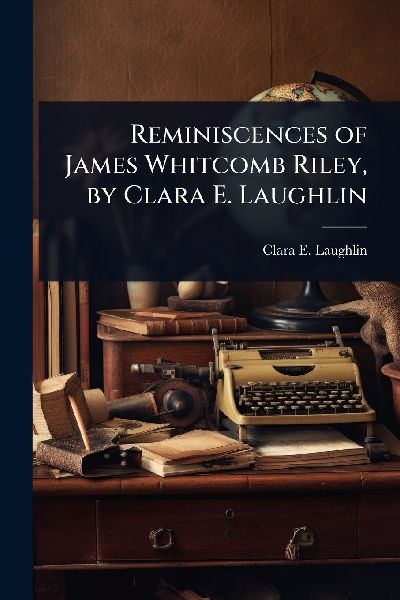 Reminiscences of James Whitcomb Riley, by Clara E. Laughlin