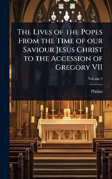 The Lives of the Popes From the Time of our Saviour Jesus Christ to the Accession of Gregory VII