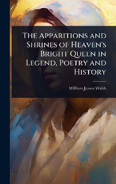 The Apparitions and Shrines of Heavens Bright Queen in Legend, Poetry and History