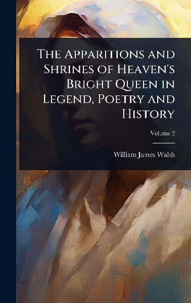 The Apparitions and Shrines of Heavens Bright Queen in Legend, Poetry and History