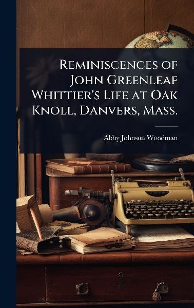 Reminiscences of John Greenleaf Whittiers Life at Oak Knoll, Danvers, Mass.