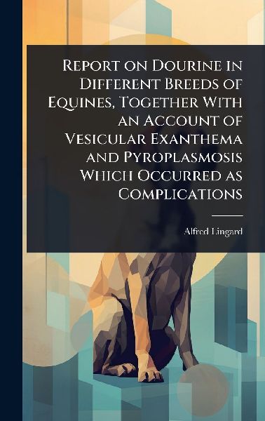 Report on Dourine in Different Breeds of Equines, Together With an Account of Vesicular Exanthema and Pyroplasmosis Which Occurred as Complications