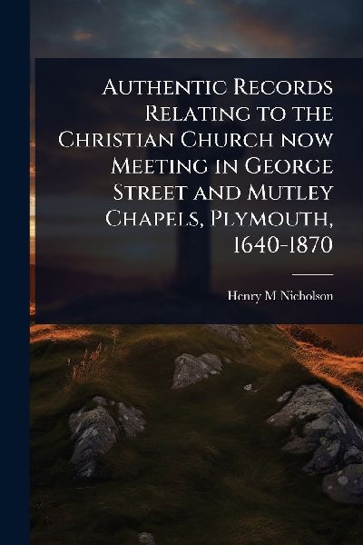 Authentic Records Relating to the Christian Church now Meeting in George Street and Mutley Chapels, Plymouth, 1640-1870