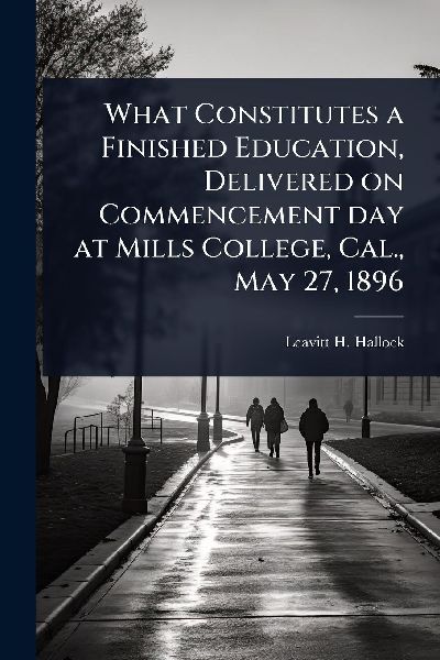 What Constitutes a Finished Education, Delivered on Commencement day at Mills College, Cal., May 27, 1896