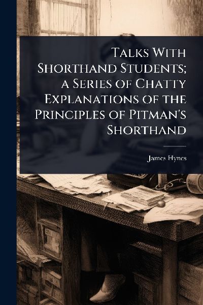 Talks With Shorthand Students; a Series of Chatty Explanations of the Principles of Pitmans Shorthand